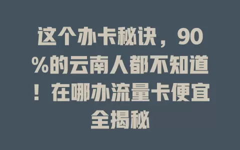 这个办卡秘诀，90%的云南人都不知道！在哪办流量卡便宜全揭秘
