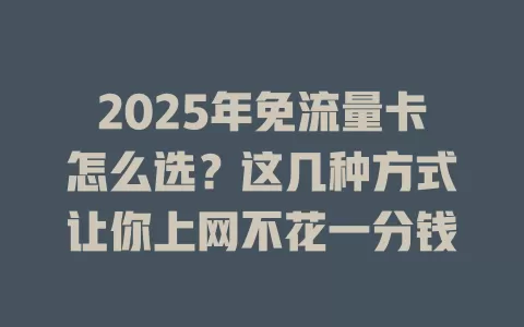 2025年免流量卡怎么选？这几种方式让你上网不花一分钱