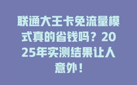 联通大王卡免流量模式真的省钱吗？2025年实测结果让人意外！