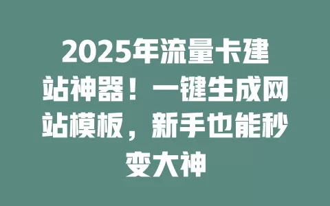 2025年流量卡建站神器！一键生成网站模板，新手也能秒变大神