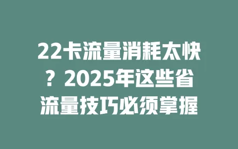 22卡流量消耗太快?2025年这些省流量技巧必须掌握