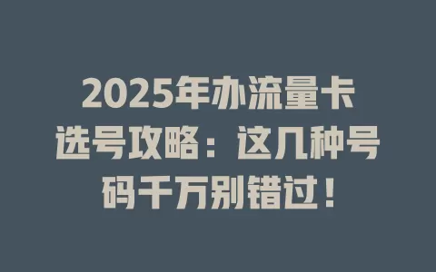 2025年办流量卡选号攻略：这几种号码千万别错过！