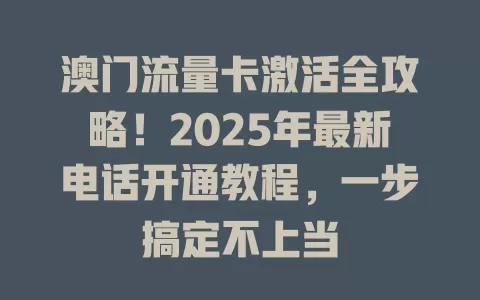 澳门流量卡激活全攻略！2025年最新电话开通教程，一步搞定不上当