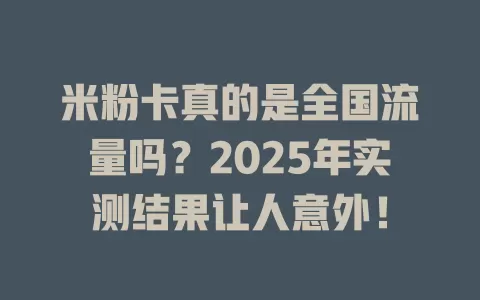 米粉卡真的是全国流量吗？2025年实测结果让人意外！