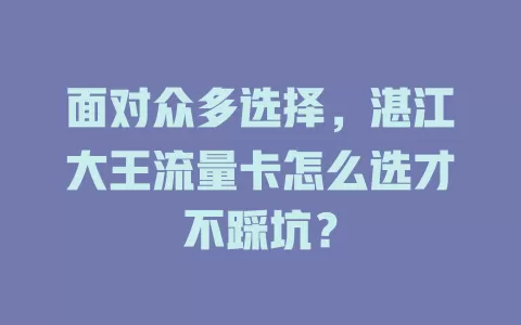 面对众多选择，湛江大王流量卡怎么选才不踩坑？