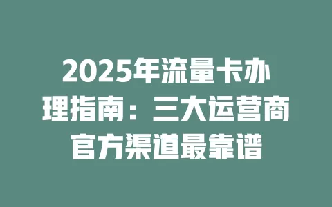2025年流量卡办理指南：三大运营商官方渠道最靠谱
