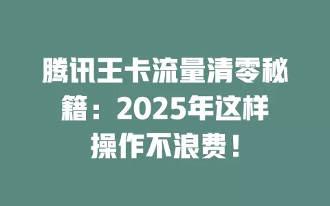 腾讯王卡流量清零秘籍：2025年这样操作不浪费！