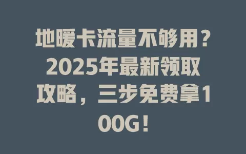 地暖卡流量不够用？2025年最新领取攻略，三步免费拿100G！