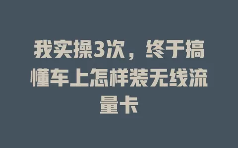 我实操3次，终于搞懂车上怎样装无线流量卡