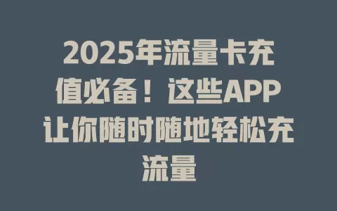 2025年流量卡充值必备！这些APP让你随时随地轻松充流量