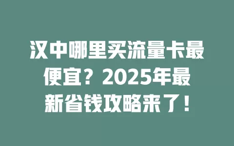 汉中哪里买流量卡最便宜？2025年最新省钱攻略来了！