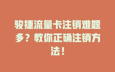骏捷流量卡注销难题多？教你正确注销方法！