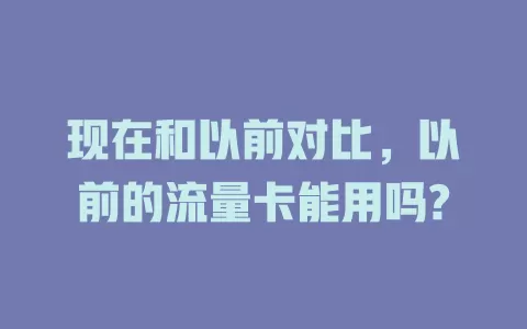 现在和以前对比，以前的流量卡能用吗?
