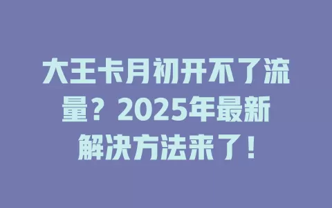 大王卡月初开不了流量？2025年最新解决方法来了！