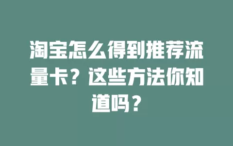 淘宝怎么得到推荐流量卡？这些方法你知道吗？