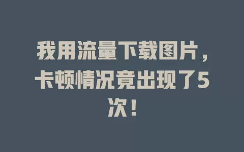 我用流量下载图片，卡顿情况竟出现了5次！