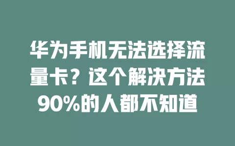 华为手机无法选择流量卡？这个解决方法90%的人都不知道