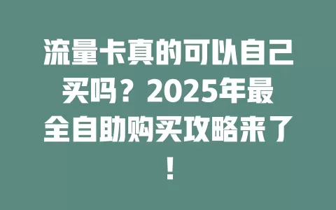 流量卡真的可以自己买吗？2025年最全自助购买攻略来了！