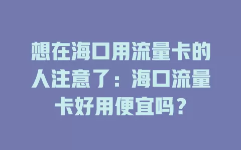 想在海口用流量卡的人注意了:海口流量卡好用便宜吗?