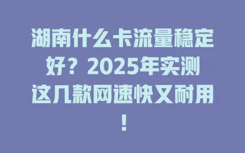 湖南什么卡流量稳定好？2025年实测这几款网速快又耐用！