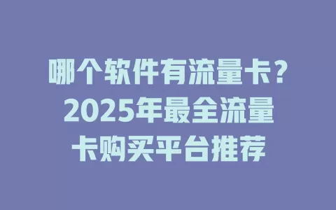 哪个软件有流量卡？2025年最全流量卡购买平台推荐