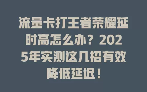 流量卡打王者荣耀延时高怎么办？2025年实测这几招有效降低延迟！