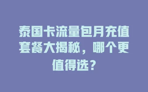 泰国卡流量包月充值套餐大揭秘，哪个更值得选？