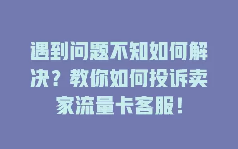 遇到问题不知如何解决？教你如何投诉卖家流量卡客服！