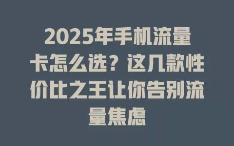 2025年手机流量卡怎么选？这几款性价比之王让你告别流量焦虑
