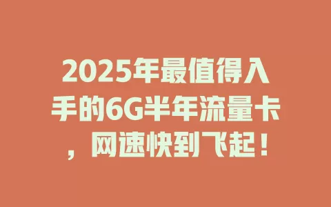 2025年最值得入手的6G半年流量卡，网速快到飞起！