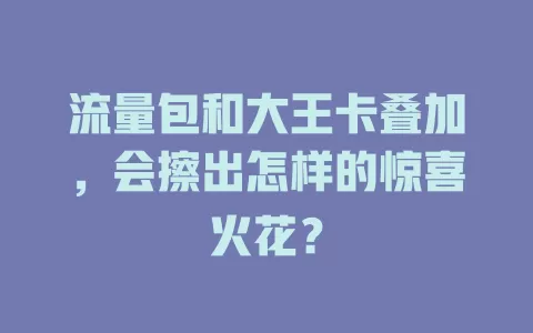 流量包和大王卡叠加，会擦出怎样的惊喜火花？