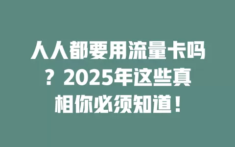 人人都要用流量卡吗？2025年这些真相你必须知道！