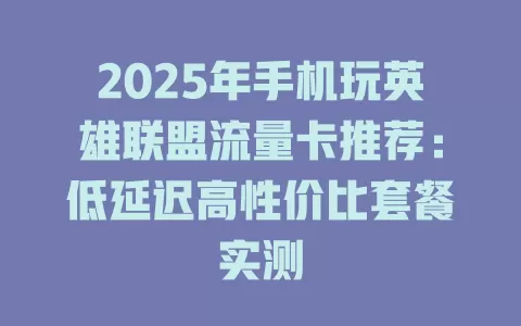 2025年手机玩英雄联盟流量卡推荐：低延迟高性价比套餐实测