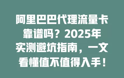 阿里巴巴代理流量卡靠谱吗？2025年实测避坑指南，一文看懂值不值得入手！