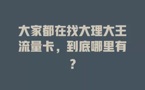 大家都在找大理大王流量卡，到底哪里有？