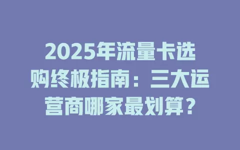 2025年流量卡选购终极指南：三大运营商哪家最划算？