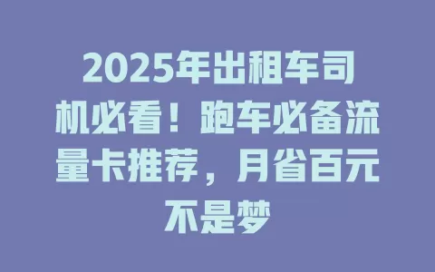 2025年出租车司机必看！跑车必备流量卡推荐，月省百元不是梦