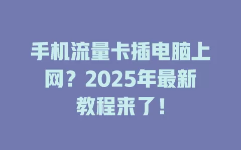 手机流量卡插电脑上网？2025年最新教程来了！