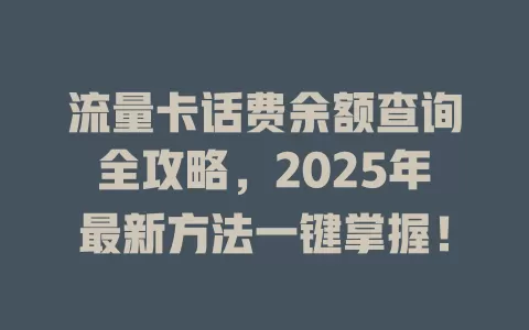 流量卡话费余额查询全攻略，2025年最新方法一键掌握！
