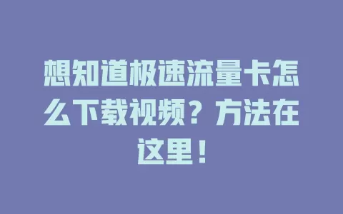 想知道极速流量卡怎么下载视频？方法在这里！