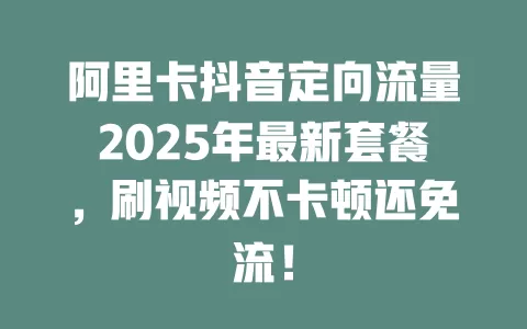 阿里卡抖音定向流量2025年最新套餐，刷视频不卡顿还免流！