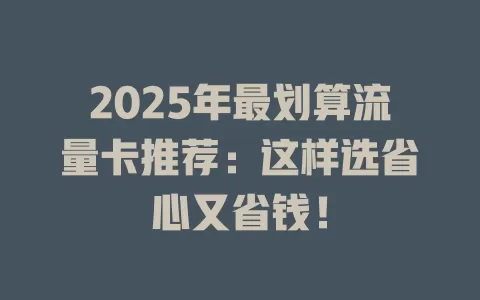 2025年最划算流量卡推荐：这样选省心又省钱！