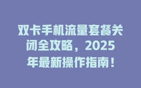 双卡手机流量套餐关闭全攻略，2025年最新操作指南！
