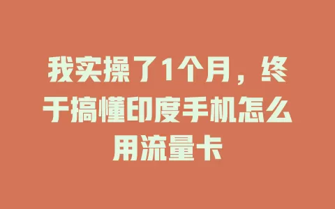 我实操了1个月,终于搞懂印度手机怎么用流量卡