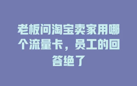 老板问淘宝卖家用哪个流量卡，员工的回答绝了