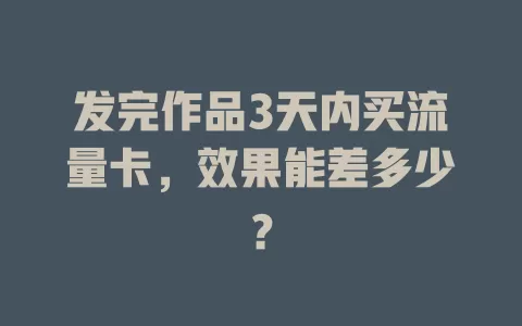 发完作品3天内买流量卡，效果能差多少？