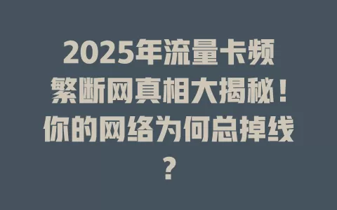 2025年流量卡频繁断网真相大揭秘！你的网络为何总掉线？