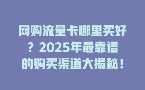 网购流量卡哪里买好？2025年最靠谱的购买渠道大揭秘！