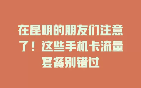 在昆明的朋友们注意了！这些手机卡流量套餐别错过