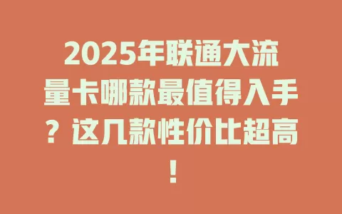 2025年联通大流量卡哪款最值得入手？这几款性价比超高！
